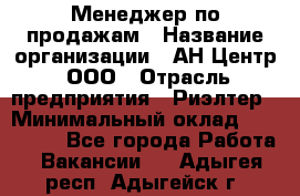 Менеджер по продажам › Название организации ­ АН Центр, ООО › Отрасль предприятия ­ Риэлтер › Минимальный оклад ­ 100 000 - Все города Работа » Вакансии   . Адыгея респ.,Адыгейск г.